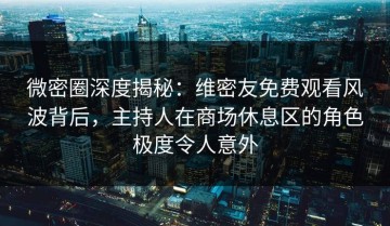 微密圈深度揭秘：维密友免费观看风波背后，主持人在商场休息区的角色极度令人意外