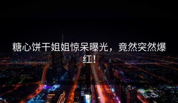 糖心饼干姐姐惊呆曝光，竟然突然爆红！