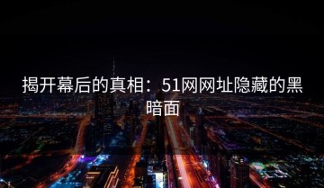 揭开幕后的真相：51网网址隐藏的黑暗面