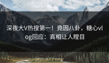 深夜大V热搜第一！竟因八卦，糖心vlog回应：真相让人瞠目