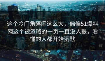 这个冷门角落闹这么大，偏偏51爆料网这个被忽略的一页一直没人提，看懂的人都开始沉默