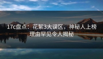 17c盘点：花絮3大误区，神秘人上榜理由罕见令人揭秘