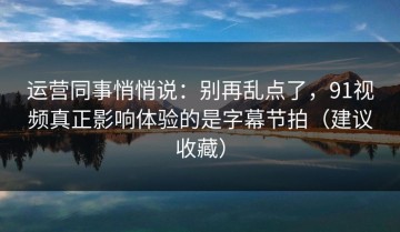 运营同事悄悄说：别再乱点了，91视频真正影响体验的是字幕节拍（建议收藏）