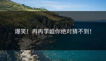 爆笑！冉冉学姐你绝对猜不到！