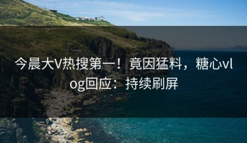 今晨大V热搜第一！竟因猛料，糖心vlog回应：持续刷屏