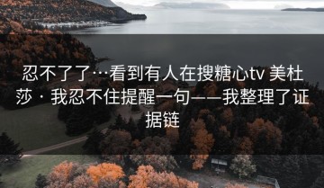 忍不了了…看到有人在搜糖心tv 美杜莎 · 我忍不住提醒一句——我整理了证据链