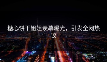 糖心饼干姐姐羡慕曝光，引发全网热议