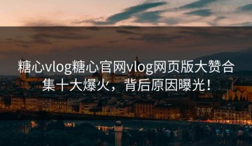 糖心vlog糖心官网vlog网页版大赞合集十大爆火，背后原因曝光！