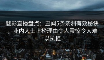 魅影直播盘点：丑闻5条亲测有效秘诀，业内人士上榜理由令人震惊令人难以抗拒