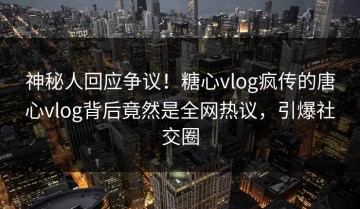 神秘人回应争议！糖心vlog疯传的唐心vlog背后竟然是全网热议，引爆社交圈