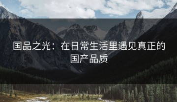 国品之光：在日常生活里遇见真正的国产品质
