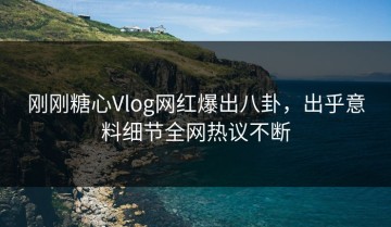 刚刚糖心Vlog网红爆出八卦，出乎意料细节全网热议不断