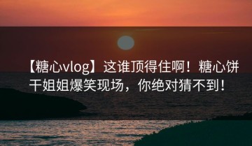 【糖心vlog】这谁顶得住啊！糖心饼干姐姐爆笑现场，你绝对猜不到！