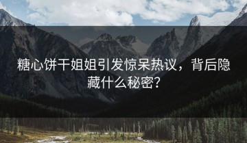 糖心饼干姐姐引发惊呆热议，背后隐藏什么秘密？