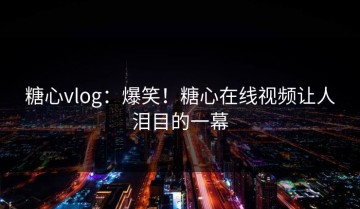 糖心vlog：爆笑！糖心在线视频让人泪目的一幕