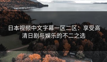 日本视频中文字幕一区二区：享受高清日剧与娱乐的不二之选