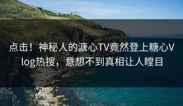 点击！神秘人的溏心TV竟然登上糖心Vlog热搜，意想不到真相让人瞠目