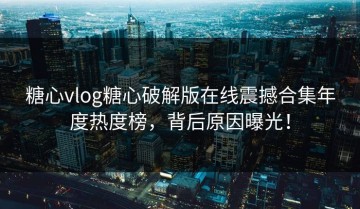 糖心vlog糖心破解版在线震撼合集年度热度榜，背后原因曝光！