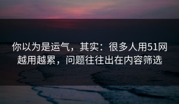你以为是运气，其实：很多人用51网越用越累，问题往往出在内容筛选