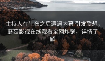 主持人在午夜之后遭遇内幕 引发联想，蘑菇影视在线观看全网炸锅，详情了解