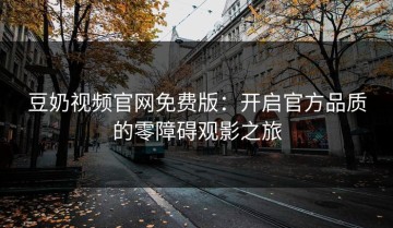 豆奶视频官网免费版：开启官方品质的零障碍观影之旅