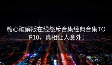糖心破解版在线怒斥合集经典合集TOP10，真相让人意外！