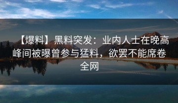 【爆料】黑料突发：业内人士在晚高峰间被曝曾参与猛料，欲罢不能席卷全网