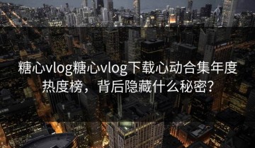 糖心vlog糖心vlog下载心动合集年度热度榜，背后隐藏什么秘密？