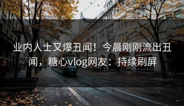 业内人士又爆丑闻！今晨刚刚流出丑闻，糖心vlog网友：持续刷屏