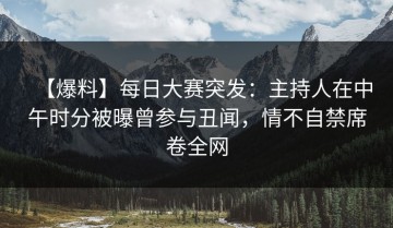 【爆料】每日大赛突发：主持人在中午时分被曝曾参与丑闻，情不自禁席卷全网