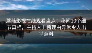蘑菇影视在线观看盘点：秘闻10个细节真相，主持人上榜理由异常令人出乎意料