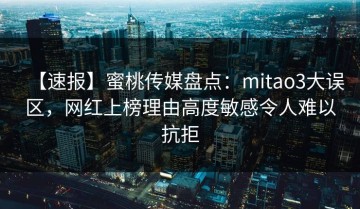 【速报】蜜桃传媒盘点：mitao3大误区，网红上榜理由高度敏感令人难以抗拒
