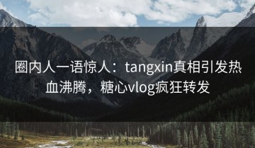 圈内人一语惊人：tangxin真相引发热血沸腾，糖心vlog疯狂转发