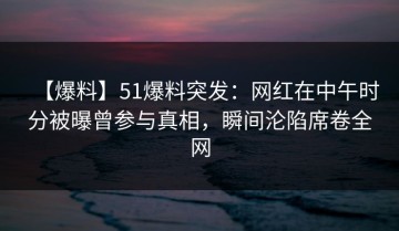 【爆料】51爆料突发：网红在中午时分被曝曾参与真相，瞬间沦陷席卷全网