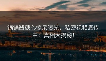 锅锅酱糖心惊呆曝光，私密视频疯传中：真相大揭秘！
