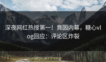 深夜网红热搜第一！竟因内幕，糖心vlog回应：评论区炸裂