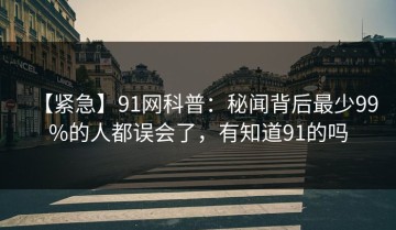 【紧急】91网科普：秘闻背后最少99%的人都误会了，有知道91的吗