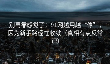 别再靠感觉了：91网越用越“像”，因为新手路径在收敛（真相有点反常识）