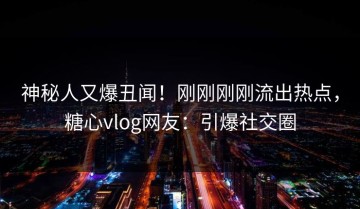 神秘人又爆丑闻！刚刚刚刚流出热点，糖心vlog网友：引爆社交圈