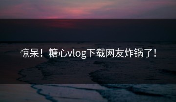 惊呆！糖心vlog下载网友炸锅了！