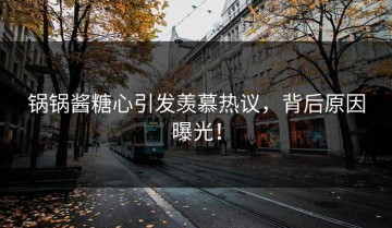 锅锅酱糖心引发羡慕热议，背后原因曝光！