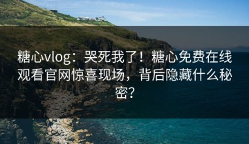 糖心vlog：哭死我了！糖心免费在线观看官网惊喜现场，背后隐藏什么秘密？
