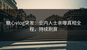 糖心vlog突发：业内人士亲曝真相全程，持续刷屏