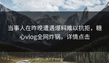 当事人在昨晚遭遇爆料难以抗拒，糖心vlog全网炸锅，详情点击