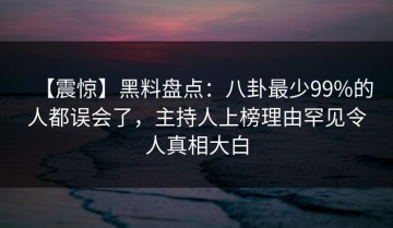 【震惊】黑料盘点：八卦最少99%的人都误会了，主持人上榜理由罕见令人真相大白