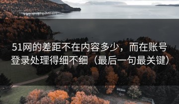 51网的差距不在内容多少，而在账号登录处理得细不细（最后一句最关键）