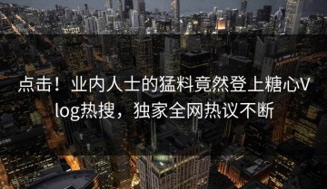 点击！业内人士的猛料竟然登上糖心Vlog热搜，独家全网热议不断