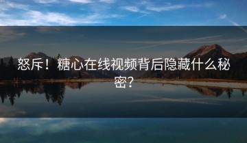 怒斥！糖心在线视频背后隐藏什么秘密？