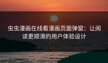 虫虫漫画在线看漫画页面弹窗：让阅读更顺滑的用户体验设计