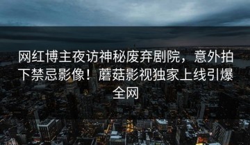 网红博主夜访神秘废弃剧院，意外拍下禁忌影像！蘑菇影视独家上线引爆全网
